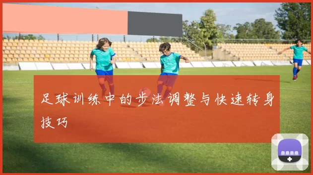 足球训练中的步法调整与快速转身技巧