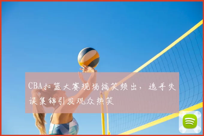 CBA扣篮大赛现场搞笑频出，选手失误集锦引发观众热笑