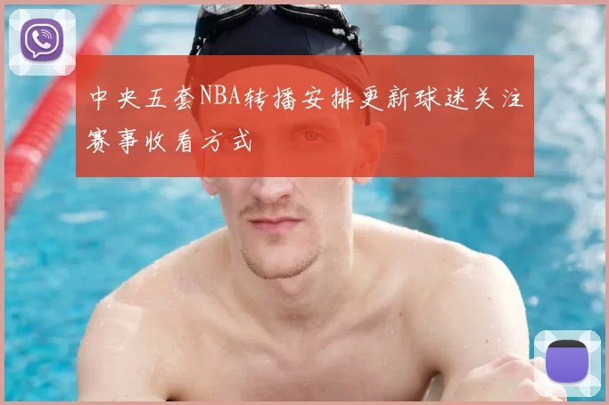 中央五套NBA转播安排更新球迷关注赛事收看方式