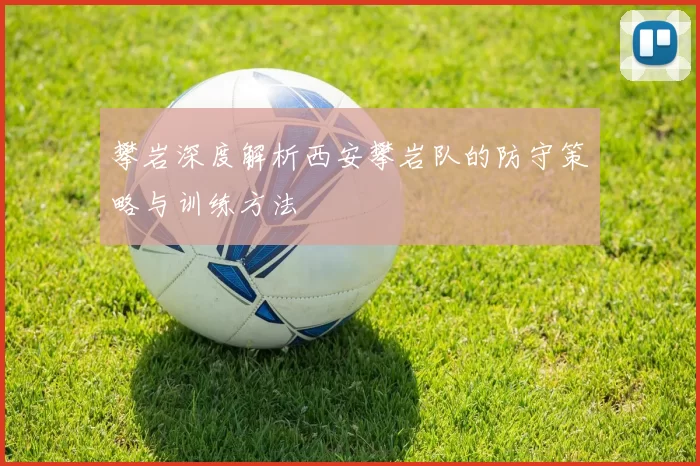 攀岩深度解析西安攀岩队的防守策略与训练方法