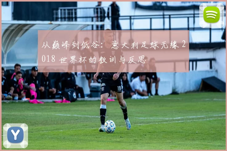 从巅峰到低谷：意大利足球无缘 2018 世界杯的教训与反思
