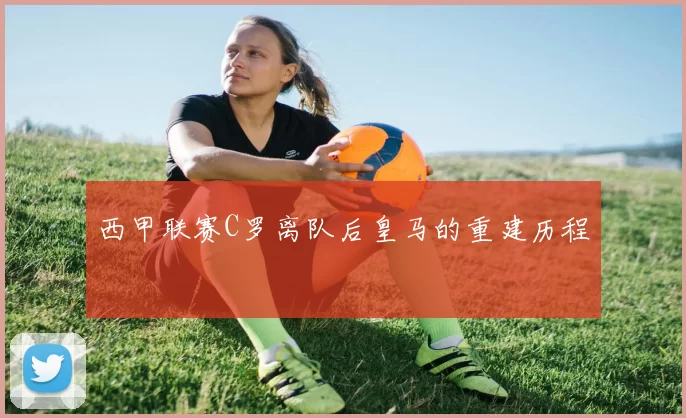 西甲联赛C罗离队后皇马的重建历程
