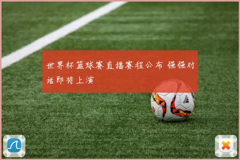 世界杯篮球赛直播赛程公布 强强对话即将上演