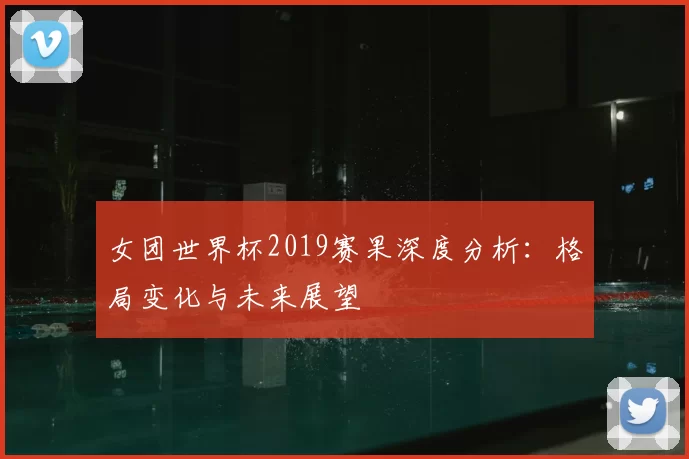 女团世界杯2019赛果深度分析：格局变化与未来展望
