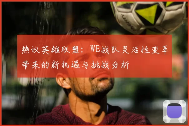 热议英雄联盟：WE战队灵活性变革带来的新机遇与挑战分析