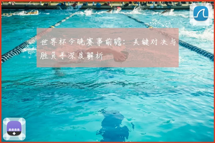 世界杯今晚赛事前瞻：关键对决与胜负手深度解析