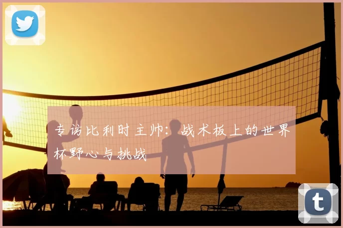 专访比利时主帅：战术板上的世界杯野心与挑战
