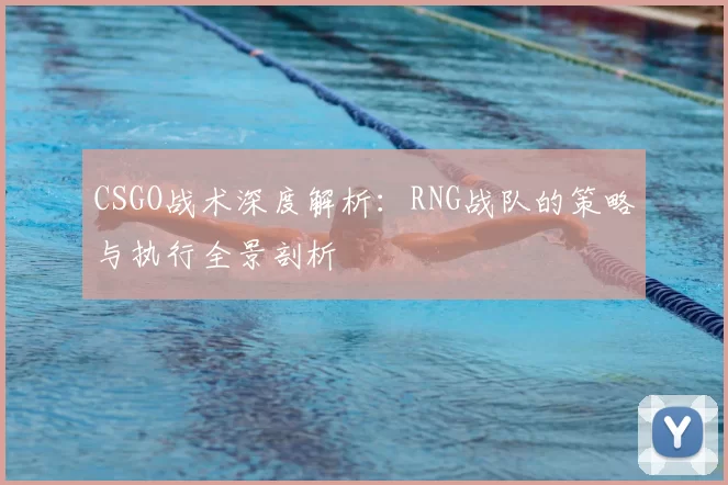 CSGO战术深度解析：RNG战队的策略与执行全景剖析