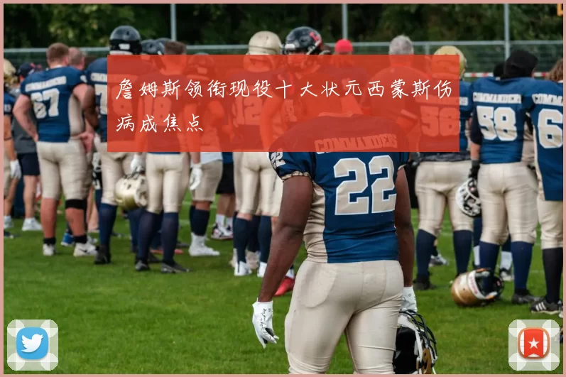詹姆斯领衔现役十大状元西蒙斯伤病成焦点