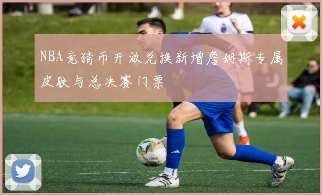 NBA竞猜币开放兑换新增詹姆斯专属皮肤与总决赛门票