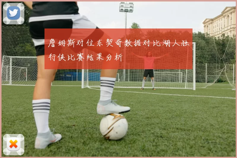 詹姆斯对位东契奇数据对比湖人独行侠比赛结果分析