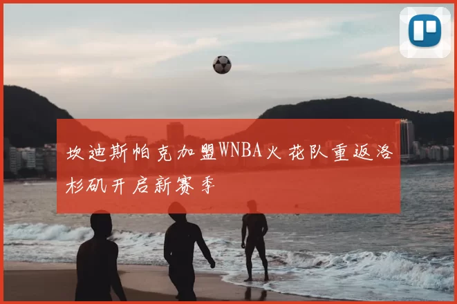 坎迪斯帕克加盟WNBA火花队重返洛杉矶开启新赛季