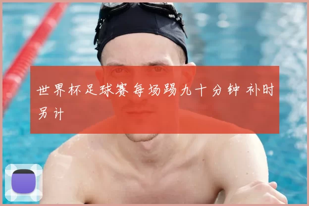 世界杯足球赛每场踢九十分钟 补时另计