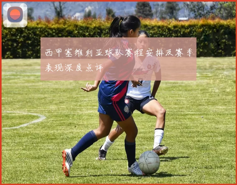西甲塞维利亚球队赛程安排及赛季表现深度点评