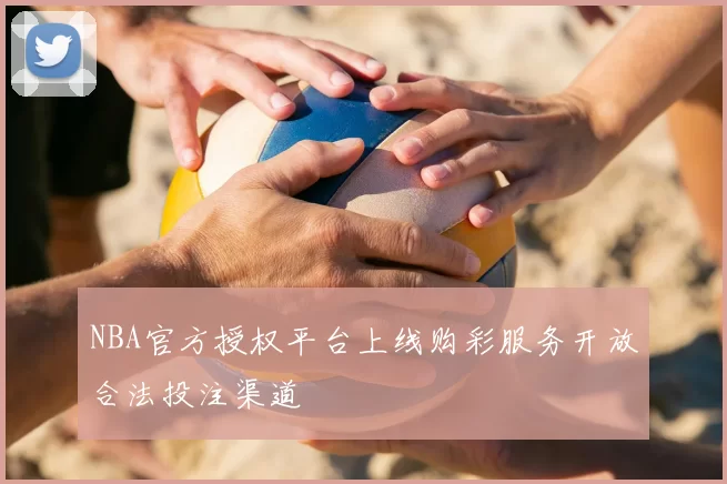 NBA官方授权平台上线购彩服务开放合法投注渠道
