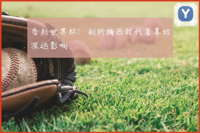 告别世界杯：剖析梅西时代落幕的深远影响