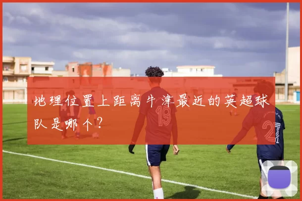 地理位置上距离牛津最近的英超球队是哪个？