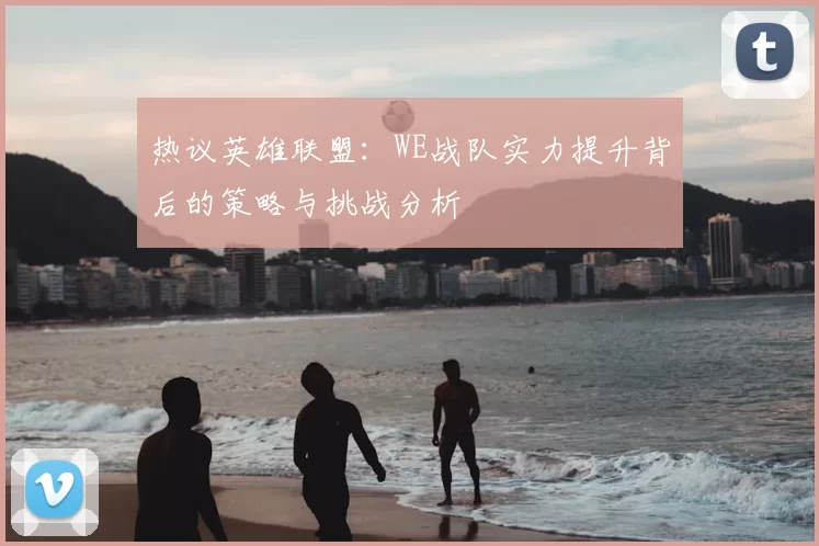 热议英雄联盟：WE战队实力提升背后的策略与挑战分析
