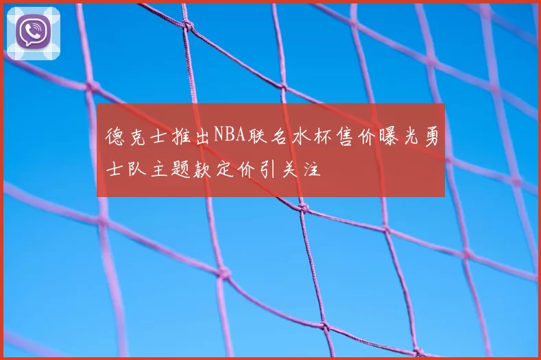 德克士推出NBA联名水杯售价曝光勇士队主题款定价引关注