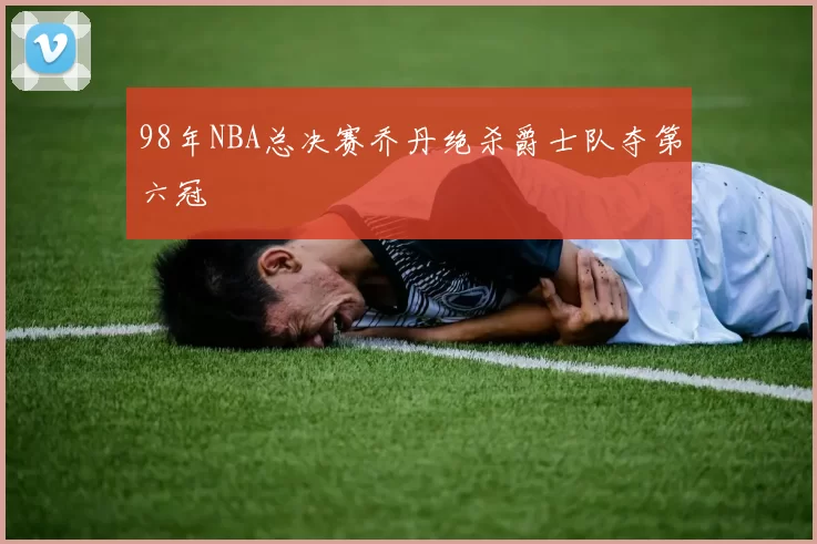 98年NBA总决赛乔丹绝杀爵士队夺第六冠