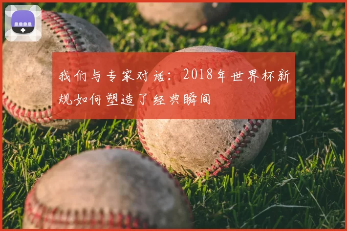 我们与专家对话：2018年世界杯新规如何塑造了经典瞬间