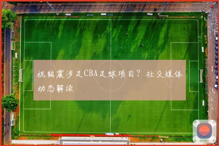 祝铭震涉足CBA足球项目？社交媒体动态解读