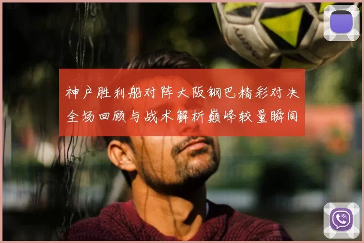 神户胜利船对阵大阪钢巴精彩对决全场回顾与战术解析巅峰较量瞬间盘点