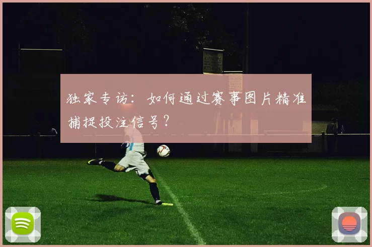 独家专访：如何通过赛事图片精准捕捉投注信号？