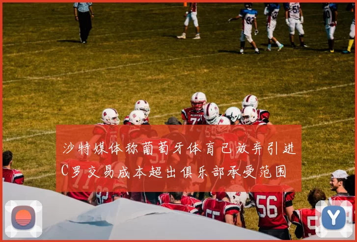 沙特媒体称葡萄牙体育已放弃引进C罗交易成本超出俱乐部承受范围