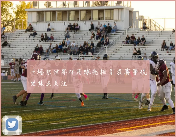 卡塔尔世界杯用球亮相 引发赛事视觉焦点关注