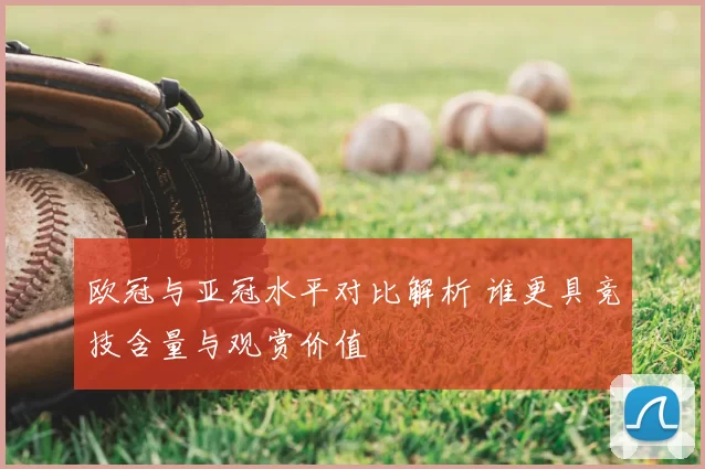 欧冠与亚冠水平对比解析 谁更具竞技含量与观赏价值