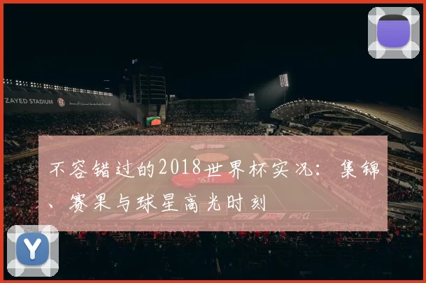 不容错过的2018世界杯实况:集锦、赛果与球星高光时刻
