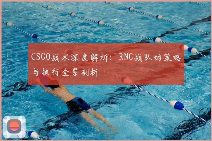 CSGO战术深度解析：RNG战队的策略与执行全景剖析