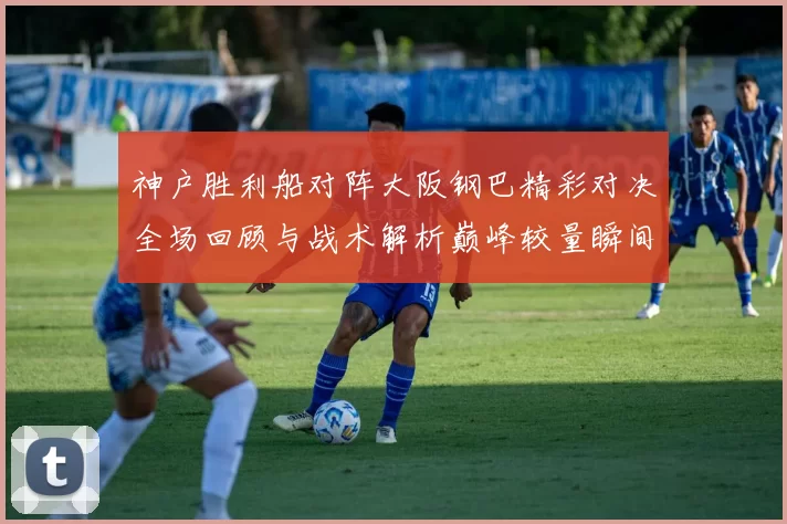 神户胜利船对阵大阪钢巴精彩对决全场回顾与战术解析巅峰较量瞬间盘点