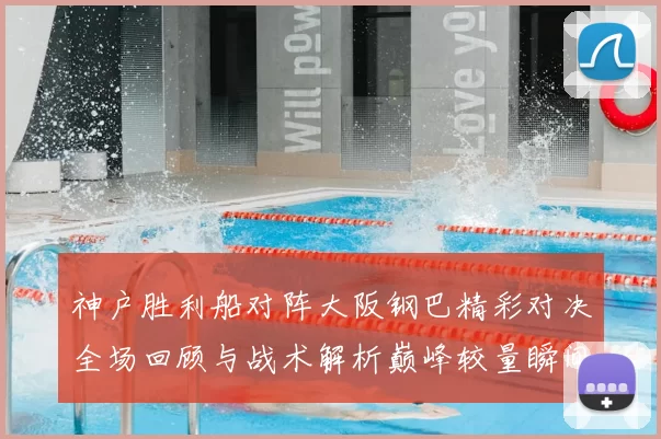 神户胜利船对阵大阪钢巴精彩对决全场回顾与战术解析巅峰较量瞬间盘点