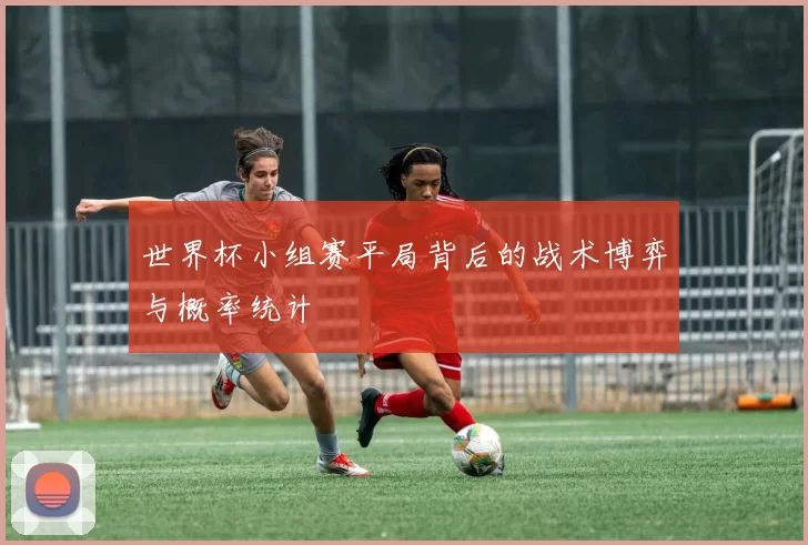 世界杯小组赛平局背后的战术博弈与概率统计