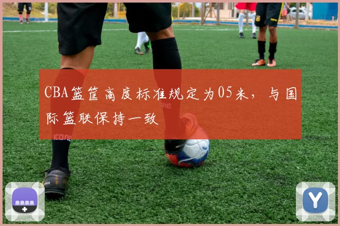 CBA篮筐高度标准规定为05米，与国际篮联保持一致