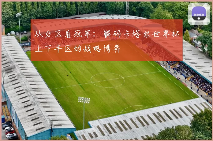 从分区看冠军:解码卡塔尔世界杯上下半区的战略博弈
