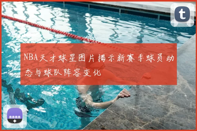 NBA天才球星图片揭示新赛季球员动态与球队阵容变化