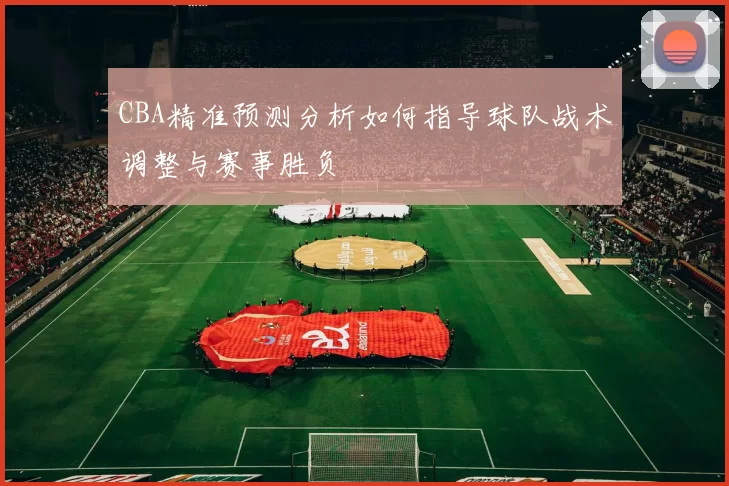 CBA精准预测分析如何指导球队战术调整与赛事胜负