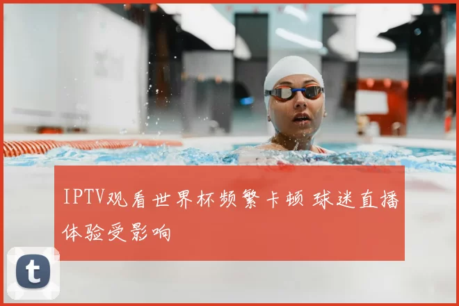 IPTV观看世界杯频繁卡顿 球迷直播体验受影响
