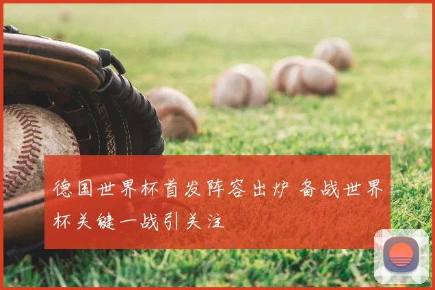 德国世界杯首发阵容出炉 备战世界杯关键一战引关注