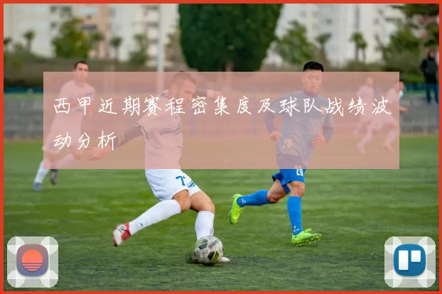 西甲近期赛程密集度及球队战绩波动分析