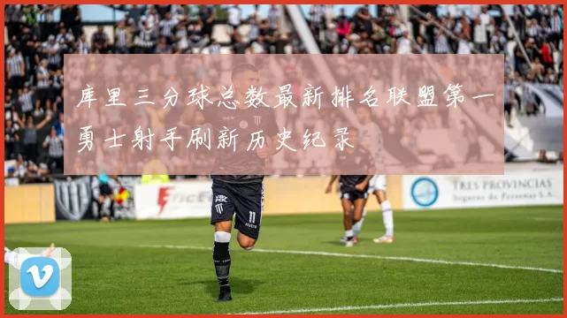 库里三分球总数最新排名联盟第一勇士射手刷新历史纪录