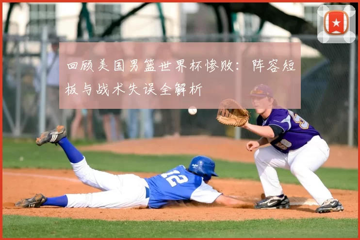 回顾美国男篮世界杯惨败：阵容短板与战术失误全解析