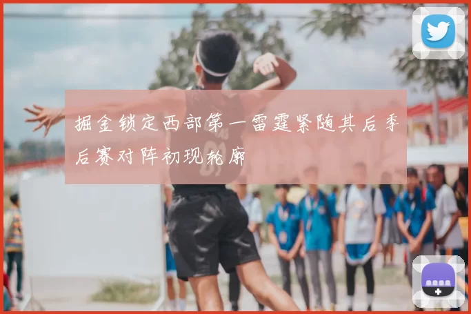 掘金锁定西部第一雷霆紧随其后季后赛对阵初现轮廓