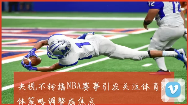 央视不转播NBA赛事引发关注体育媒体策略调整成焦点