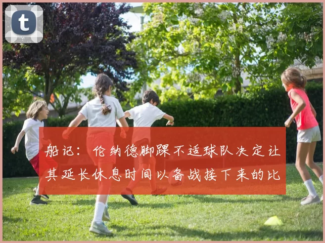 船记：伦纳德脚踝不适球队决定让其延长休息时间以备战接下来的比赛