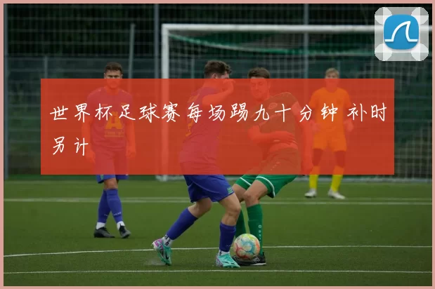 世界杯足球赛每场踢九十分钟 补时另计
