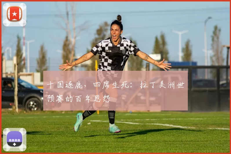 十国逐鹿，四席生死：拉丁美洲世预赛的百年恩怨